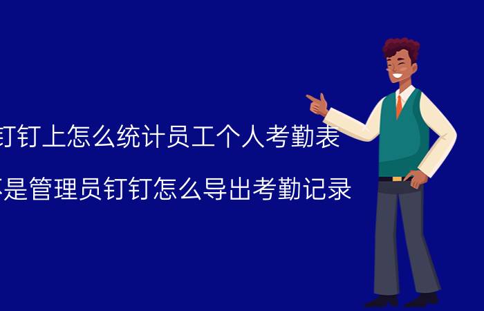 钉钉上怎么统计员工个人考勤表 不是管理员钉钉怎么导出考勤记录？